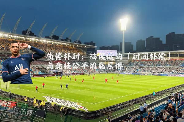 伤停补时：被误读的「时间补偿」与竞技公平的底层博弈