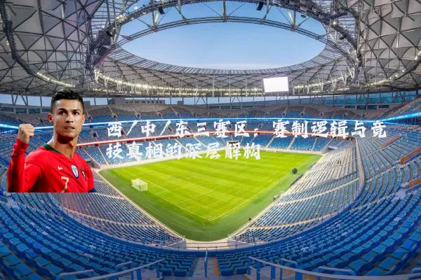 西/中/东三赛区：赛制逻辑与竞技真相的深层解构