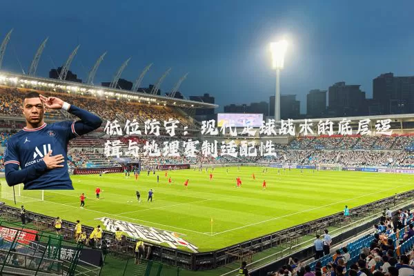 低位防守：现代足球战术的底层逻辑与地理赛制适配性