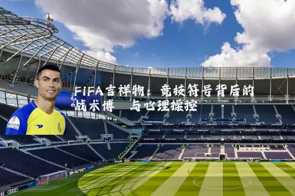 FIFA吉祥物:竞技符号背后的战术博弈与心理操控