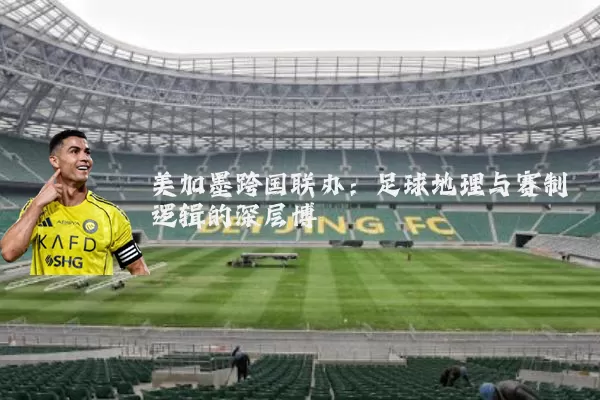 美加墨跨国联办:足球地理与赛制逻辑的深层博弈