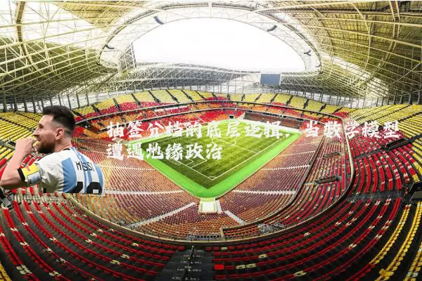 抽签分档的底层逻辑:当数学模型遭遇地缘政治