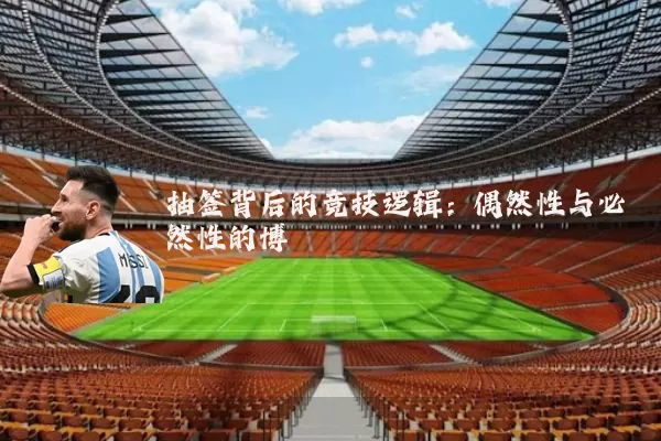 抽签背后的竞技逻辑：偶然性与必然性的博弈