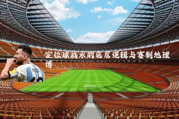 定位球战术的底层逻辑与赛制地理博弈