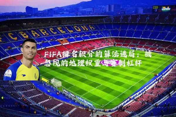 FIFA排名积分的算法迷局：被忽视的地理权重与赛制杠杆