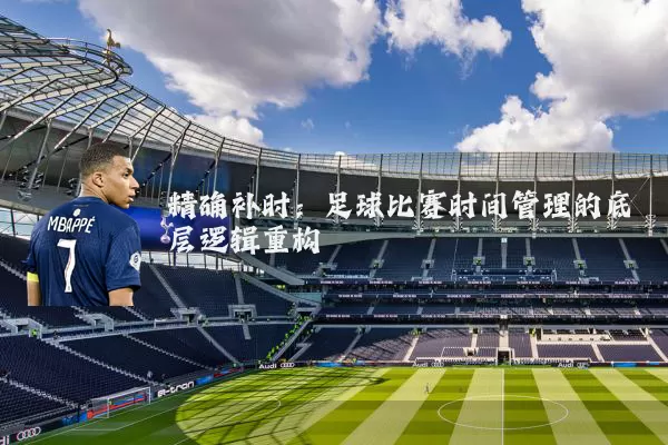 精确补时:足球比赛时间管理的底层逻辑重构