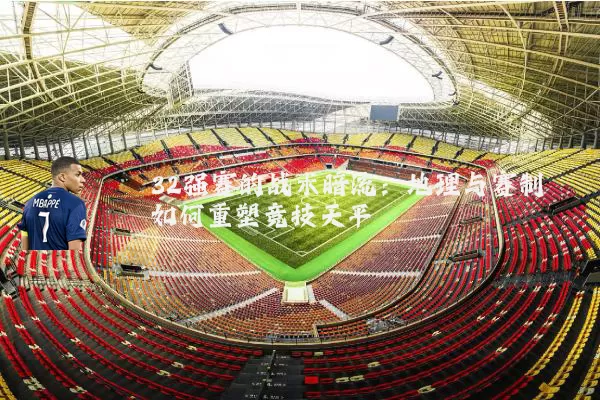 32强赛的战术暗流：地理与赛制如何重塑竞技天平