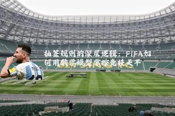 抽签规则的深层逻辑：FIFA如何用数学模型掌控竞技天平