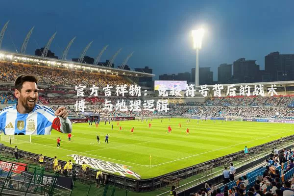 官方吉祥物：竞技符号背后的战术博弈与地理逻辑