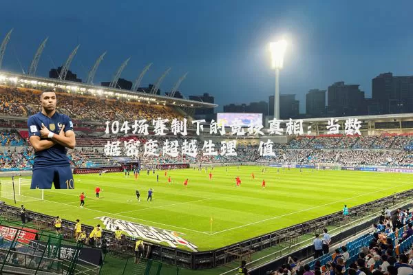 104场赛制下的竞技真相：当数据密度超越生理阈值