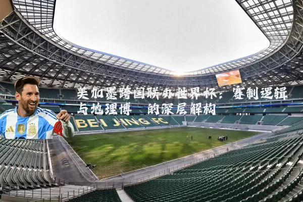 美加墨跨国联办世界杯：赛制逻辑与地理博弈的深层解构