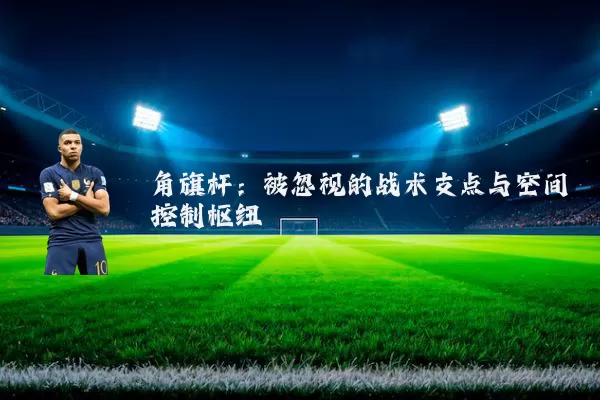 角旗杆:被忽视的战术支点与空间控制枢纽