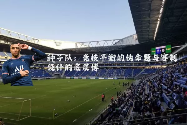 种子队：竞技平衡的伪命题与赛制设计的底层博弈